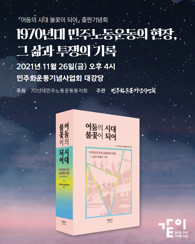 《어둠의 시대 불꽃이 되어》출판기념회
1970년대 민주노동운동의 현장, 그 삶과 투쟁의 기록 2021년 11월 26일(금) 오후 4시 민주화운동기념사업회 대강당 주최 70년대민주노동운동동지회 주관 민주화운동기념사업회 슬로건 같이-걸어온 20년 가야할 20년 