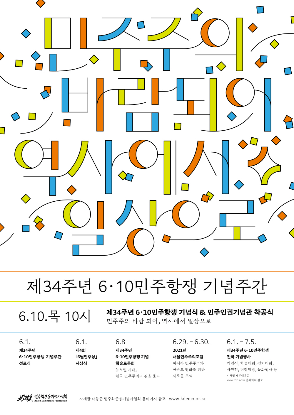 제34주년 6·10민주항쟁 기념주간 웹포스터/6.10.목 10시 제34주년 6.10민주항쟁 기념식&민주인권기념관 착공식, 민주주의 바람되어:역사에서 일상으로/6.1 제34주년 6.10민주항쟁 기념주간 선포식/6.1 제4회 6월민주상 시상식/6.8 제34주년 6.10민주항쟁 기념 학술토론회 <뉴노멀 시대, 한국 민주주의의 길을 묻다>/6.29-30. 2021년 서울민주주의 포럼 <아시아 민주주의와 한반도 평화를 위한 새로운 모색>/6.1-7.5 제34주년 6.10민주항쟁 전국 기념행사/기념식, 학술대회, 걷기대회, 사진전, 현장탐방, 문화행사 등 지역별 세부내용은 www.610.or.kr 홈페이지 참고/민주화운동기념사업회 / 자세한 내용은 민주화운동기념사업회 홈페이지 참고 www.kdemo.or.kr